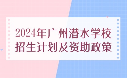 2024年广州潜水学校招生计划及资助政策