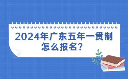 2024年广东五年一贯制怎么报名？