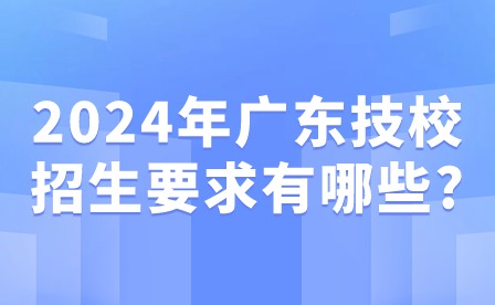 2024年广东技校招生要求有哪些?