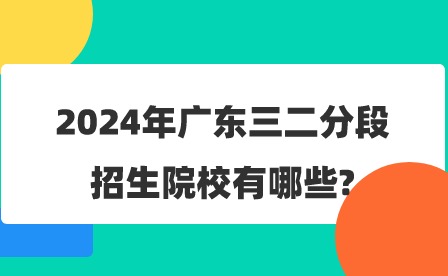 2024年广东三二分段招生院校有哪些?