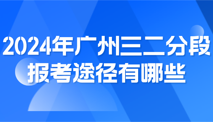 2024年广州三二分段报考途径有哪些?