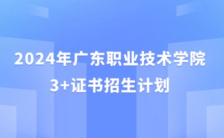 2024年广东职业技术学院3+证书招生计划