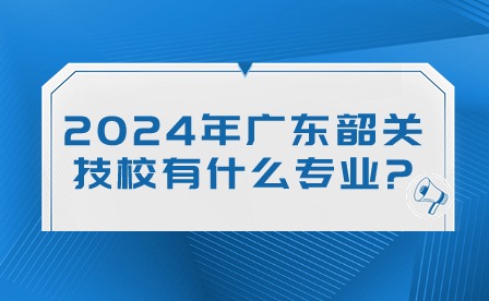 2024年广东韶关技校有什么专业?