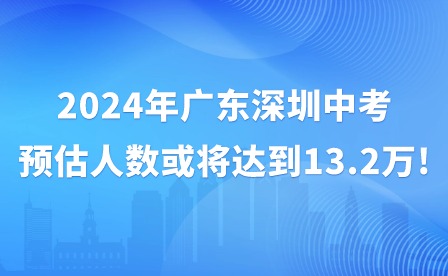 2024年广东深圳中考预估人数或将达到13.2万!