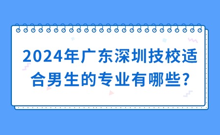 2024年广东深圳技校适合男生的专业有哪些?