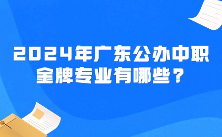 2024年广东公办中职金牌专业有哪些?
