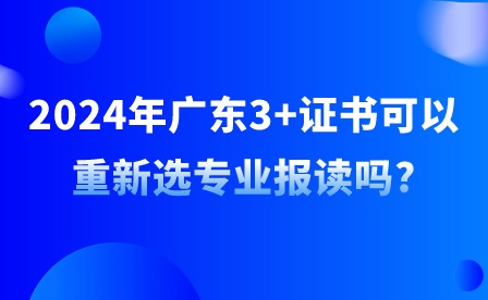 2024年广东3+证书可以重新选专业报读吗?