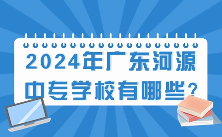 2024年广东河源中专学校有哪些?