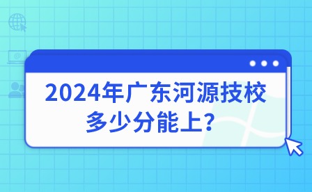 2024年广东河源技校多少分能上？