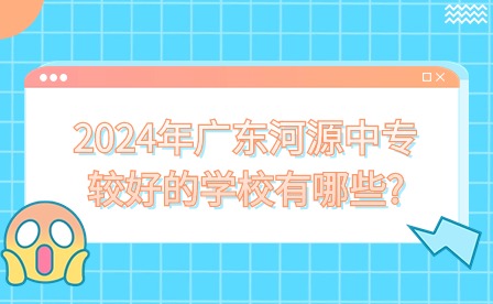 2024年广东河源中专较好的学校有哪些?