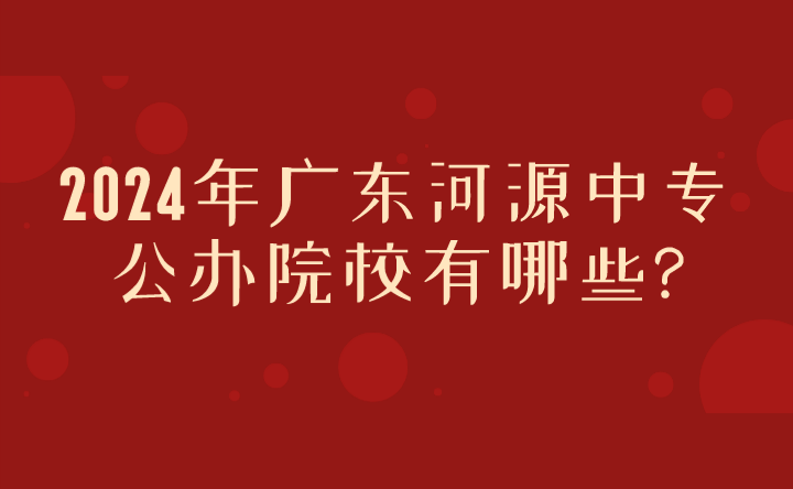 2024年广东河源中专公办院校有哪些?