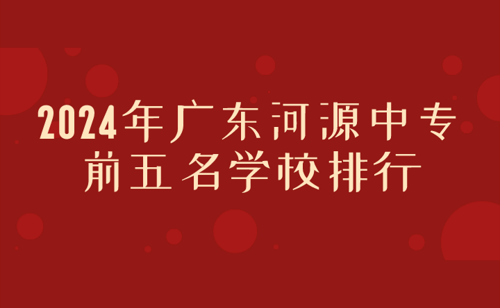 2024年广东河源中专前五名学校排行