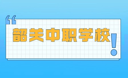 2024年广东韶关中职学校哪个好?