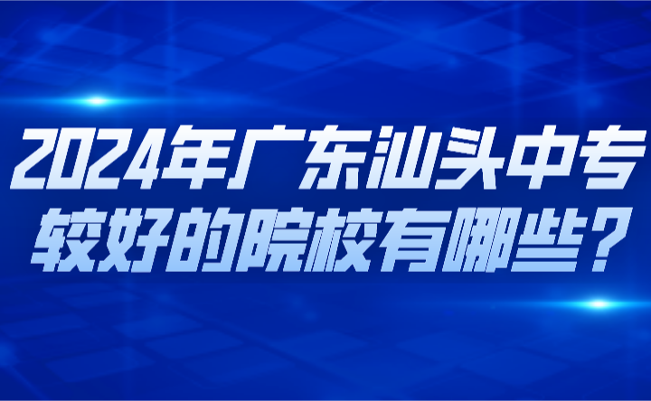 2024年广东汕头中专较好的院校有哪些?