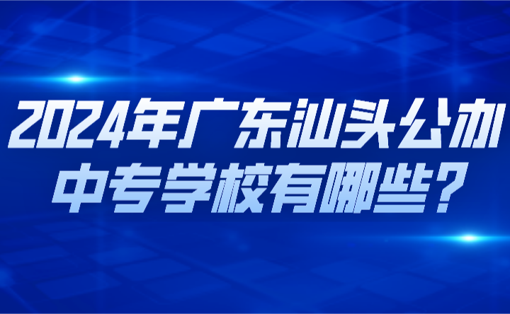 2024年广东汕头公办中专学校有哪些?