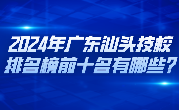 2024年广东汕头技校排名榜前十名有哪些?