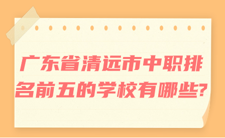 广东省清远市中职排名前五的学校有哪些?