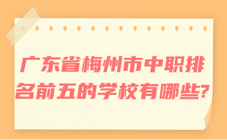 广东省梅州市中职排名前五的学校有哪些?