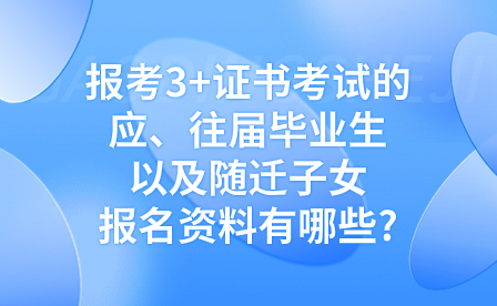 报考3+证书考试的应、往届毕业生以及随迁子女报名资料有哪些?