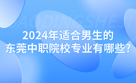 2024年适合男生的东莞中职院校专业有哪些?