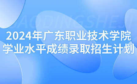 2024年广东职业技术学院学业水平成绩录取招生计划