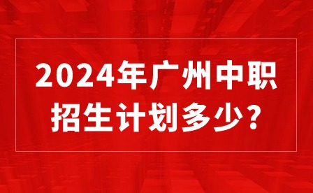 2024年广州中职招生计划多少?