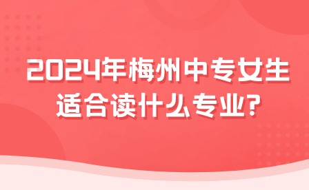 2024年梅州中专女生适合读什么专业?