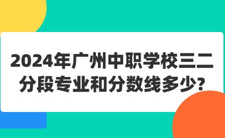 2024年广州中职学校三二分段专业和分数线多少?