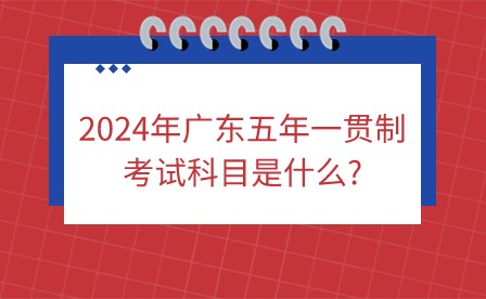 2024年广东五年一贯制考试科目是什么?