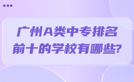 广州A类中专排名前十的学校有哪些?