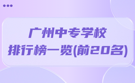 中专志愿填报百科：广州中专学校排行榜一览(前20名)