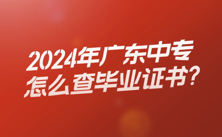 2024年广东中专怎么查毕业证书?