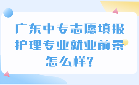 广东中专志愿填报：护理专业就业前景怎么样?