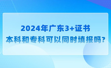 2024年广东3+证书本科和专科可以同时填报吗?