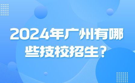 2024年广州有哪些技校招生?