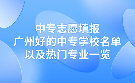 中专志愿填报：广州好的中专学校名单以及热门专业一览