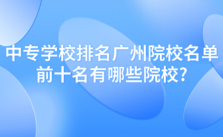 中专学校排名广州院校名单前十名有哪些院校?