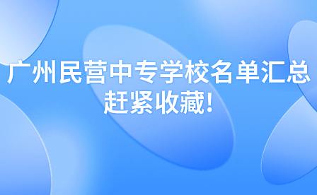 广东中专志愿填报：广州民营中专学校名单汇总，赶紧收藏!