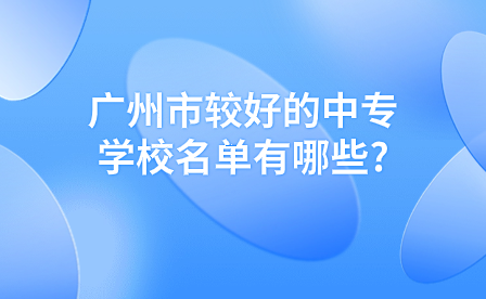 广州市较好的中专学校名单有哪些?哪些广州中专在招生？