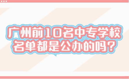 广州前10名中专学校名单都是公办的吗?