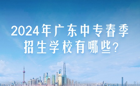 2024年广东中专春季招生学校有哪些?