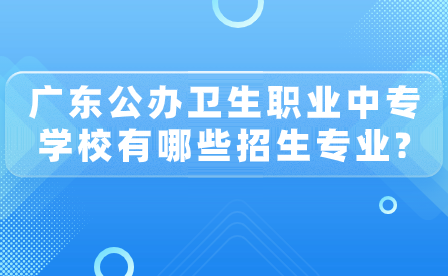 广东省公办卫生职业中专学校有哪些招生专业?