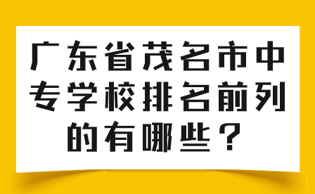 广东省茂名市中专学校排名前列的有哪些在招生？