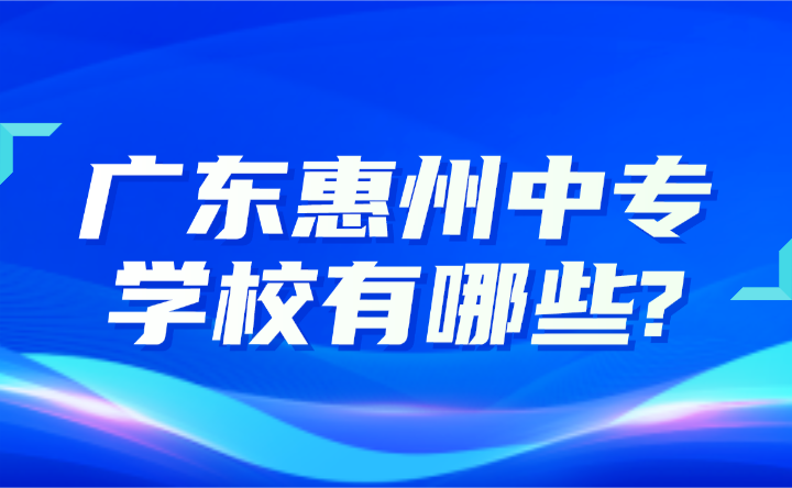 2024年广东惠州中专学校有哪些?