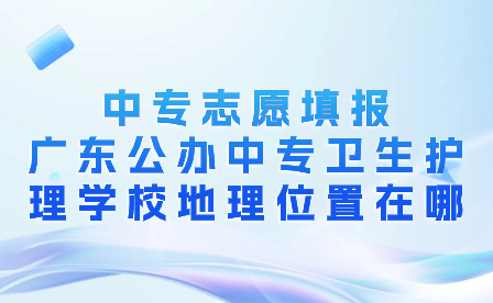 广东公办中专卫生护理学校地理位置在哪？