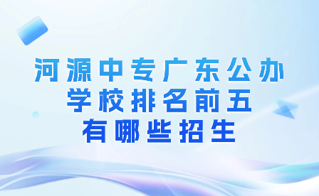 河源中专广东公办学校排名前五有哪些招生?