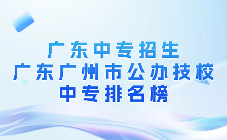 广东中专招生：广东广州市公办技校中专排名榜