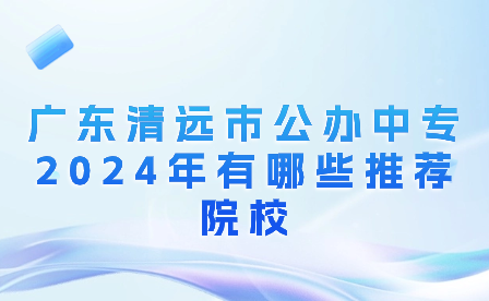 广东清远市公办中专2024年有哪些推荐院校?