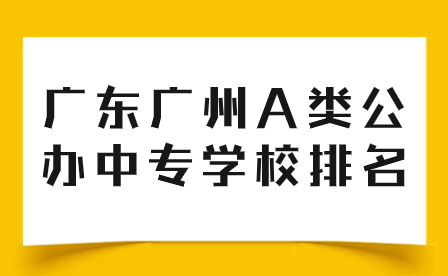 广东广州A类公办中专学校排名