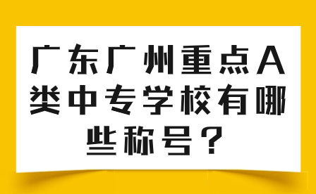 广东广州重点A类中专学校有哪些称号